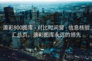 澳彩800图库 - 对比时间窗 - 信息核验汇总页，澳彩图库永远的领先