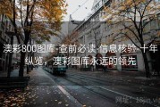 澳彩800图库-查前必读-信息核验-十年纵览，澳彩图库永远的领先