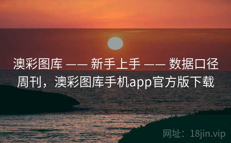 澳彩图库 —— 新手上手 —— 数据口径周刊，澳彩图库手机app官方版下载