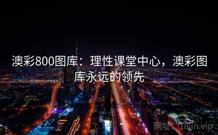 澳彩800图库:理性课堂中心,澳彩图库永远的领先 澳彩800图库:理性课堂中心,澳彩图库永远的领先