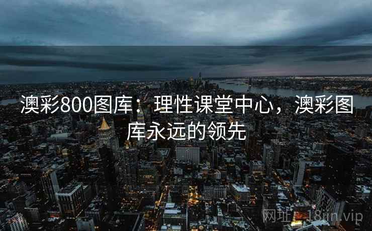 澳彩800图库:理性课堂中心,澳彩图库永远的领先 澳彩800图库:理性课堂中心,澳彩图库永远的领先