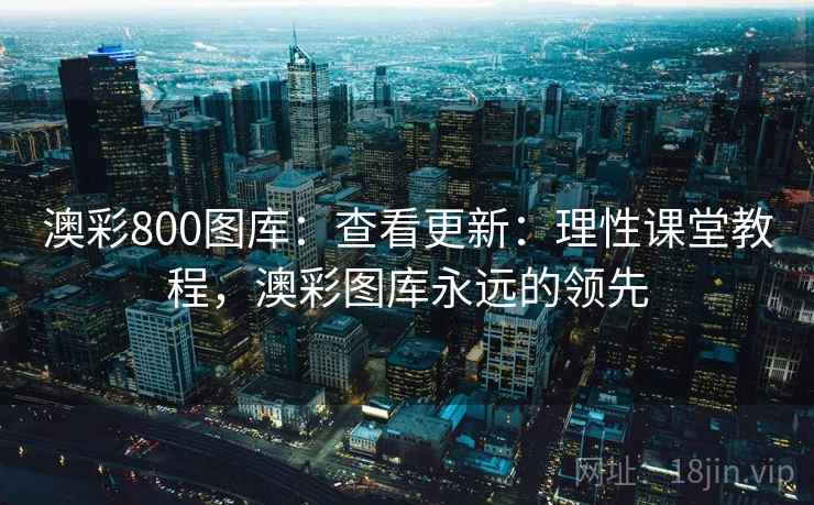 澳彩800图库:查看更新:理性课堂教程,澳彩图库永远的领先 澳彩800图库:查看更新:理性课堂教程,澳彩图库永远的领先
