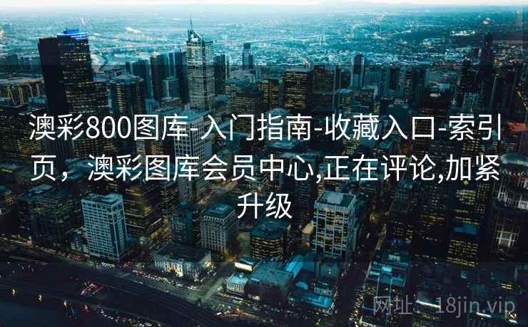 澳彩800图库-入门指南-收藏入口-索引页,澳彩图库会员中心,正在评论,加紧升级 澳彩800图库-入门指南-收藏入口-索引页,澳彩图库会员中心,正在评论,加紧升级