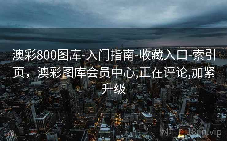 澳彩800图库-入门指南-收藏入口-索引页,澳彩图库会员中心,正在评论,加紧升级 澳彩800图库-入门指南-收藏入口-索引页,澳彩图库会员中心,正在评论,加紧升级