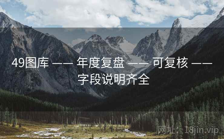 49图库 —— 年度复盘 —— 可复核 —— 字段说明齐全 49图库 —— 年度复盘 —— 可复核 —— 字段说明齐全