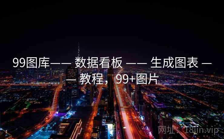 99图库—— 数据看板 —— 生成图表 —— 教程,99+图片 99图库—— 数据看板 —— 生成图表 —— 教程,99+图片