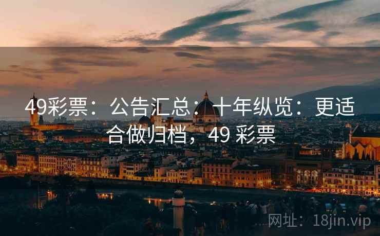49彩票：公告汇总：十年纵览：更适合做归档，49 彩票