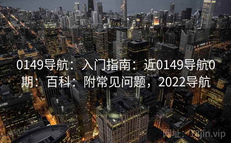 0149导航：入门指南：近0149导航0期：百科：附常见问题，2022导航