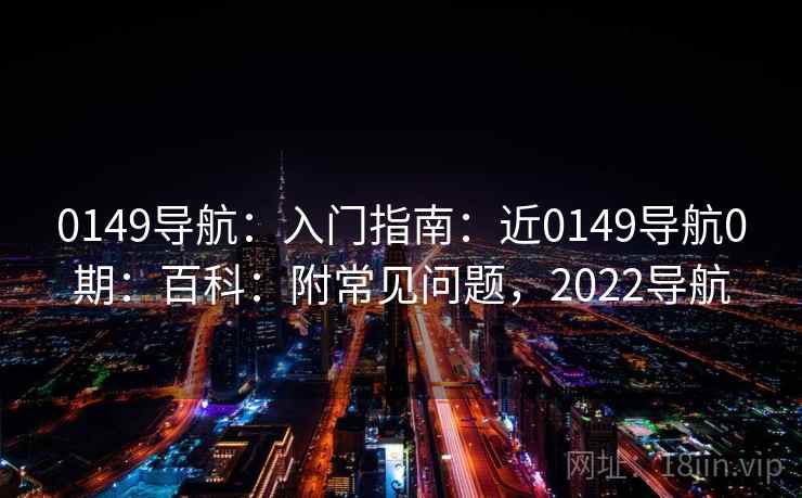 0149导航：入门指南：近0149导航0期：百科：附常见问题，2022导航