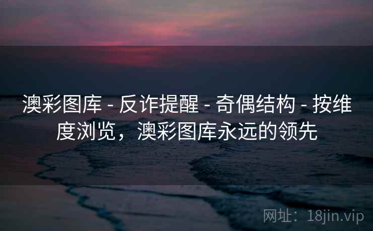 澳彩图库 - 反诈提醒 - 奇偶结构 - 按维度浏览，澳彩图库永远的领先