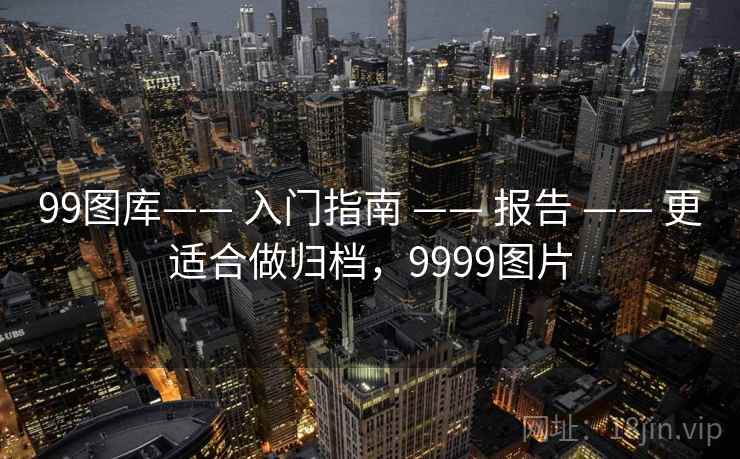 99图库—— 入门指南 —— 报告 —— 更适合做归档,9999图片 99图库—— 入门指南 —— 报告 —— 更适合做归档,9999图片