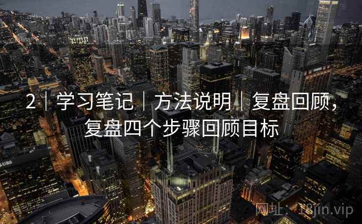 2｜学习笔记｜方法说明｜复盘回顾，复盘四个步骤回顾目标