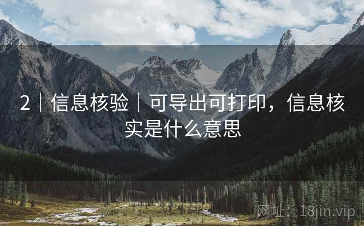 2｜信息核验｜可导出可打印，信息核实是什么意思