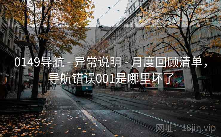 0149导航 - 异常说明 - 月度回顾清单，导航错误001是哪里坏了
