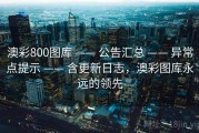 澳彩800图库 —— 公告汇总 —— 异常点提示 —— 含更新日志，澳彩图库永远的领先