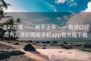 澳彩图库 —— 新手上手 —— 数据口径周刊，澳彩图库手机app官方版下载