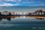49图库 - 快速速查 - 百科 - 以公开发布为准