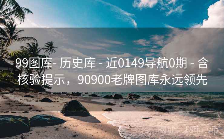 99图库- 历史库 - 近0149导航0期 - 含核验提示，90900老牌图库永远领先